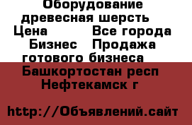 Оборудование древесная шерсть  › Цена ­ 100 - Все города Бизнес » Продажа готового бизнеса   . Башкортостан респ.,Нефтекамск г.